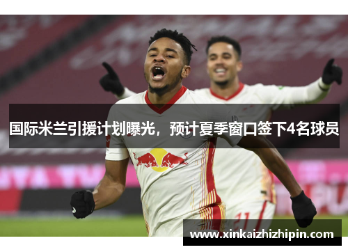 国际米兰引援计划曝光，预计夏季窗口签下4名球员