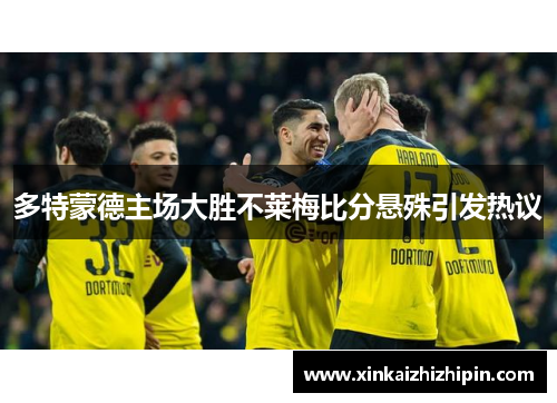 多特蒙德主场大胜不莱梅比分悬殊引发热议