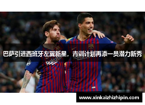 巴萨引进西班牙左翼新星，青训计划再添一员潜力新秀