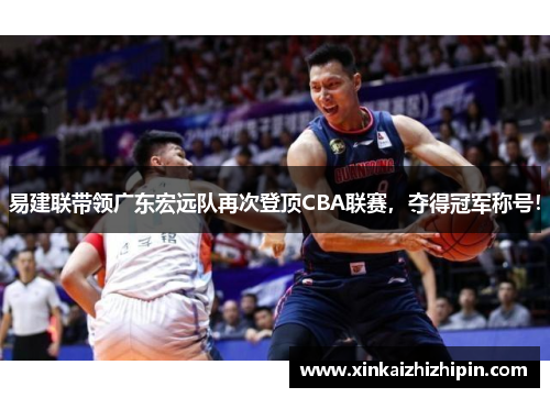 易建联带领广东宏远队再次登顶CBA联赛，夺得冠军称号！