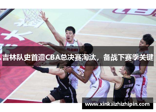 吉林队史首遭CBA总决赛淘汰，备战下赛季关键