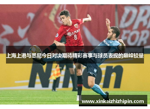 上海上港与悉尼今日对决期待精彩赛事与球员表现的巅峰较量