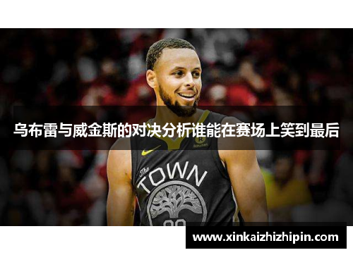 乌布雷与威金斯的对决分析谁能在赛场上笑到最后