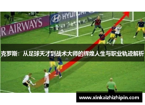 克罗斯：从足球天才到战术大师的辉煌人生与职业轨迹解析