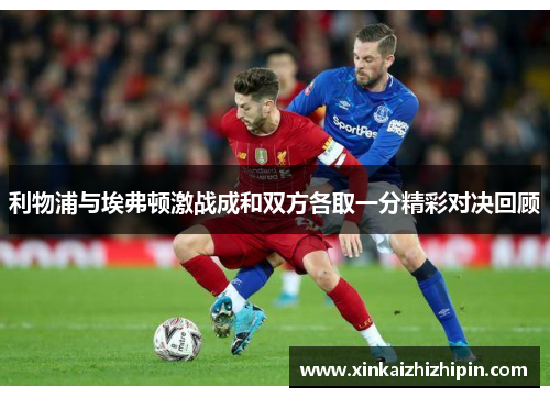 利物浦与埃弗顿激战成和双方各取一分精彩对决回顾