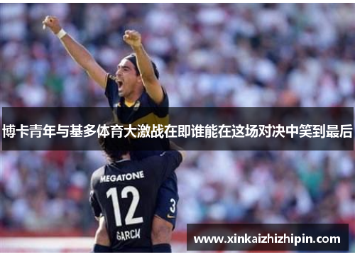 博卡青年与基多体育大激战在即谁能在这场对决中笑到最后