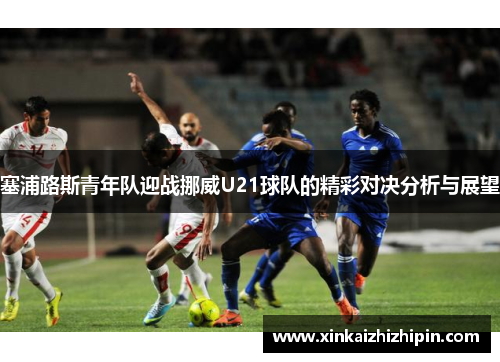 塞浦路斯青年队迎战挪威U21球队的精彩对决分析与展望