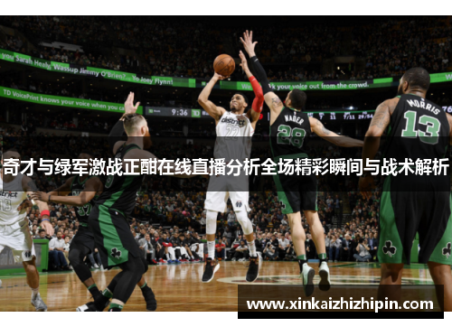 奇才与绿军激战正酣在线直播分析全场精彩瞬间与战术解析