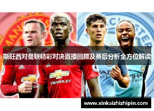 斯旺西对曼联精彩对决直播回顾及赛后分析全方位解读