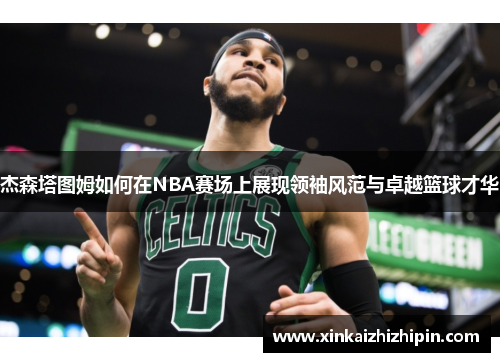 杰森塔图姆如何在NBA赛场上展现领袖风范与卓越篮球才华