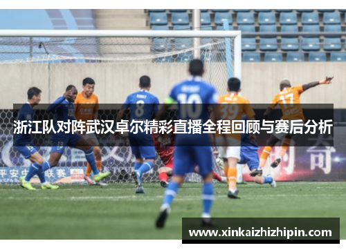 浙江队对阵武汉卓尔精彩直播全程回顾与赛后分析