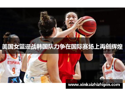 美国女篮迎战韩国队力争在国际赛场上再创辉煌