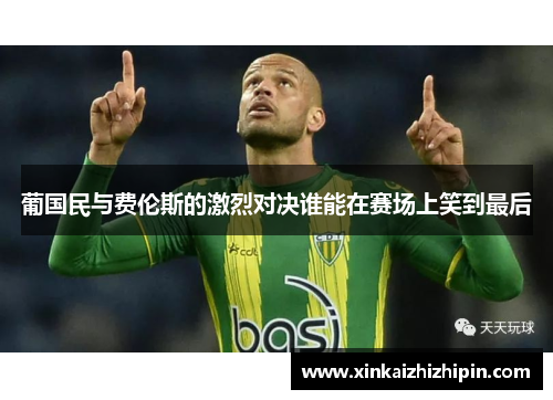 葡国民与费伦斯的激烈对决谁能在赛场上笑到最后