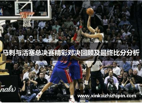 马刺与活塞总决赛精彩对决回顾及最终比分分析