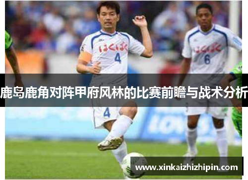 鹿岛鹿角对阵甲府风林的比赛前瞻与战术分析
