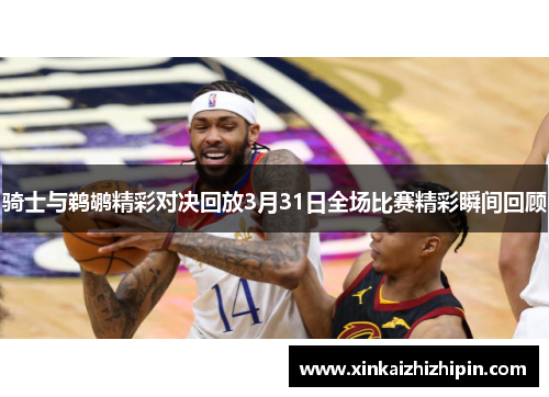 骑士与鹈鹕精彩对决回放3月31日全场比赛精彩瞬间回顾