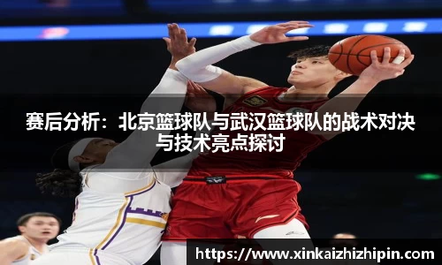 赛后分析：北京篮球队与武汉篮球队的战术对决与技术亮点探讨