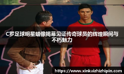 C罗足球明星蜡像揭幕见证传奇球员的辉煌瞬间与不朽魅力