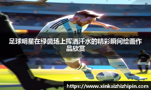 足球明星在绿茵场上挥洒汗水的精彩瞬间绘画作品欣赏