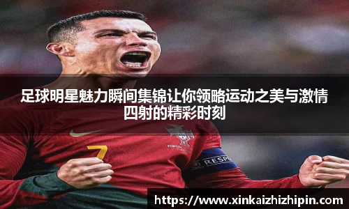 足球明星魅力瞬间集锦让你领略运动之美与激情四射的精彩时刻